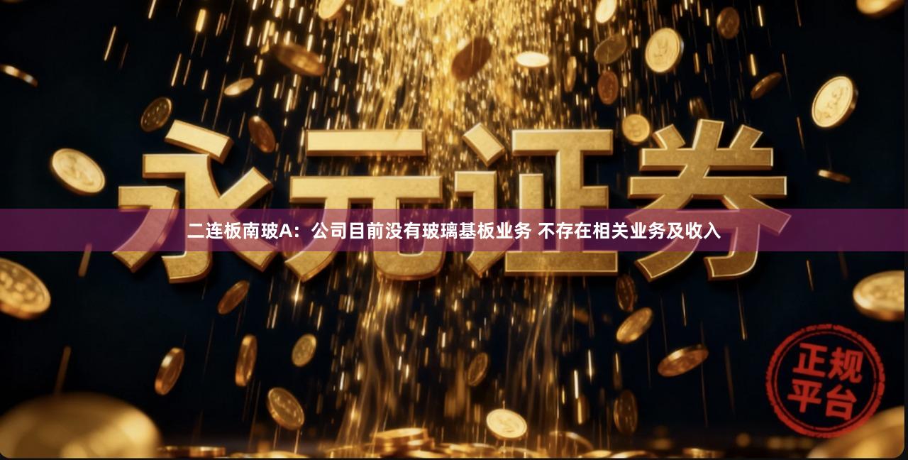 二连板南玻A：公司目前没有玻璃基板业务 不存在相关业务及收入
