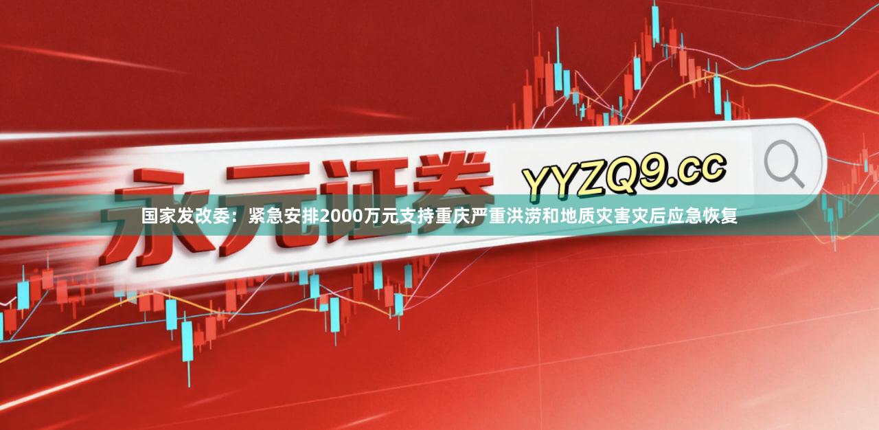 国家发改委：紧急安排2000万元支持重庆严重洪涝和地质灾害灾后应急恢复