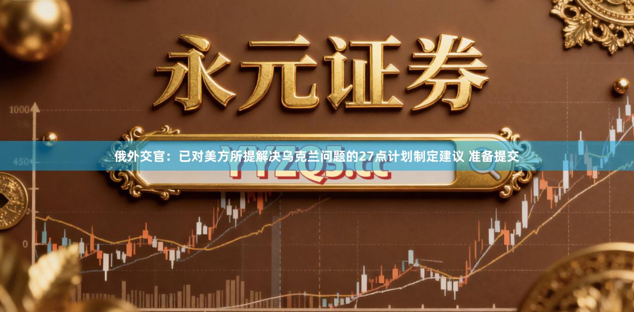 俄外交官：已对美方所提解决乌克兰问题的27点计划制定建议 准备提交