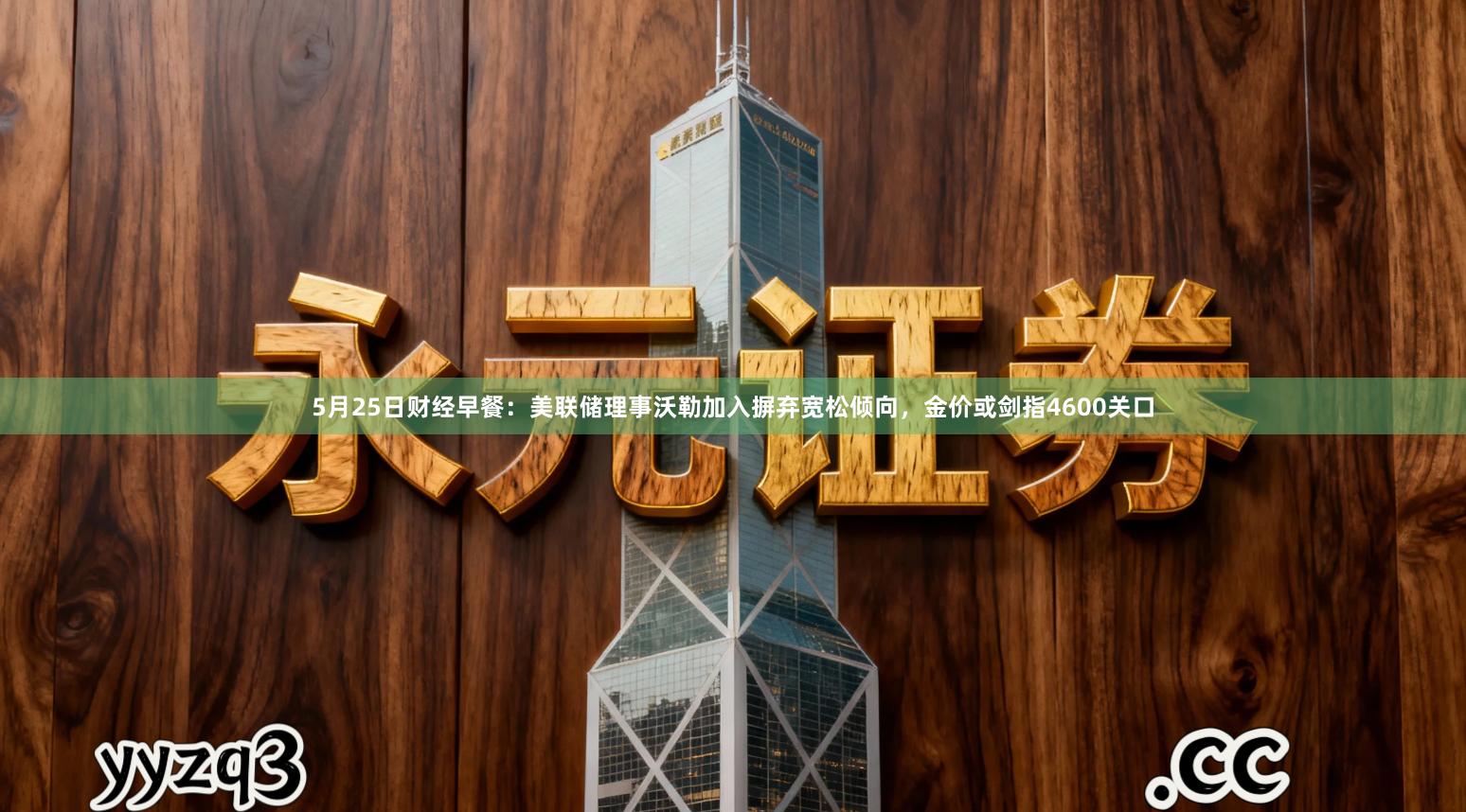 5月25日财经早餐：美联储理事沃勒加入摒弃宽松倾向，金价或剑指4600关口