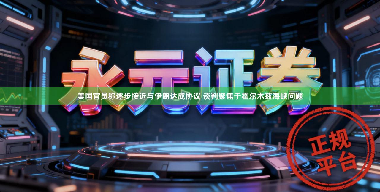 美国官员称逐步接近与伊朗达成协议 谈判聚焦于霍尔木兹海峡问题
