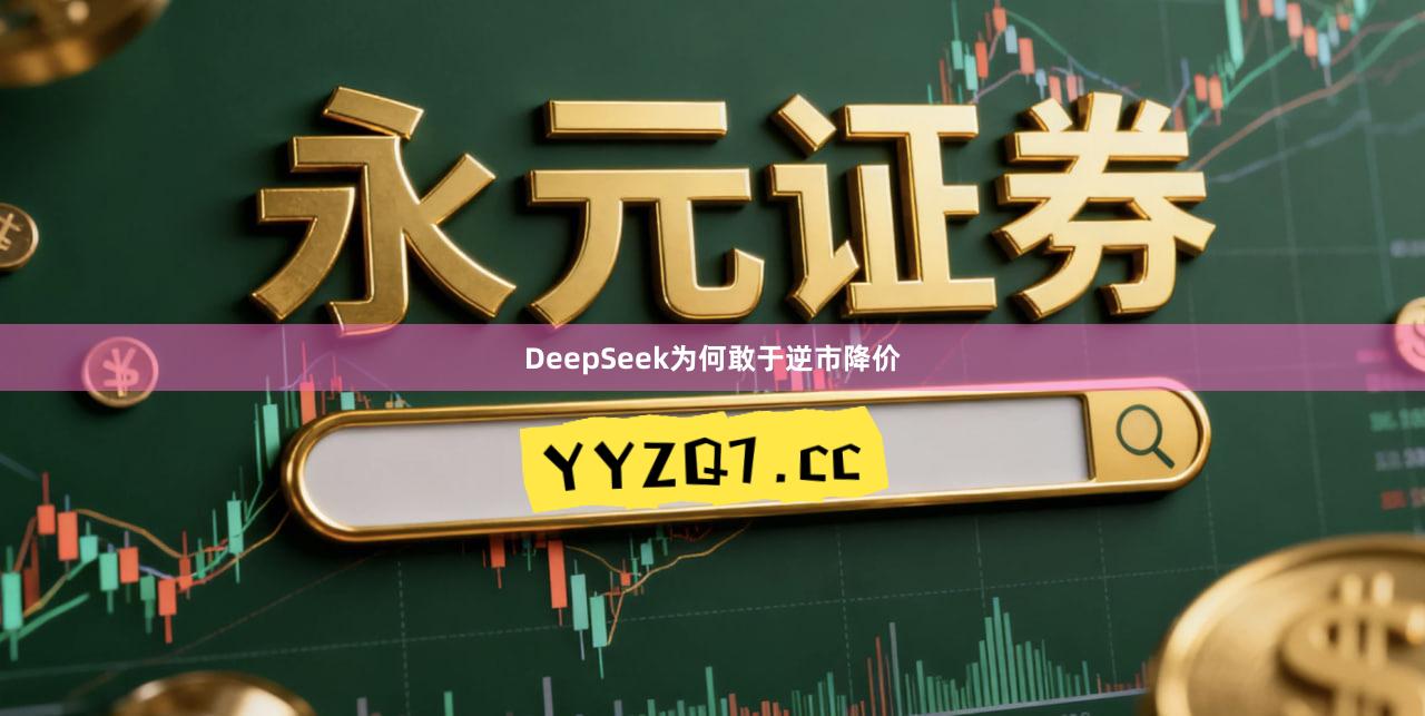 DeepSeek为何敢于逆市降价