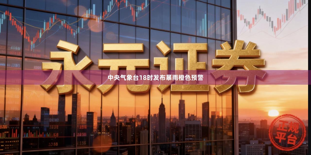 中央气象台18时发布暴雨橙色预警