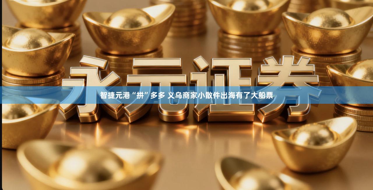 智捷元港“拼”多多 义乌商家小散件出海有了大船票