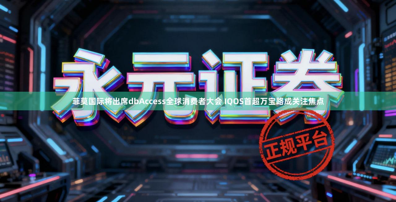 菲莫国际将出席dbAccess全球消费者大会 IQOS首超万宝路成关注焦点