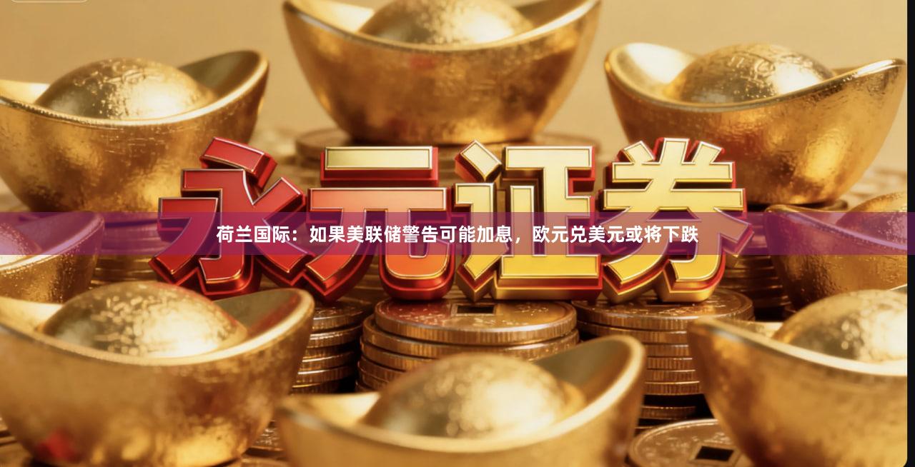 荷兰国际：如果美联储警告可能加息，欧元兑美元或将下跌