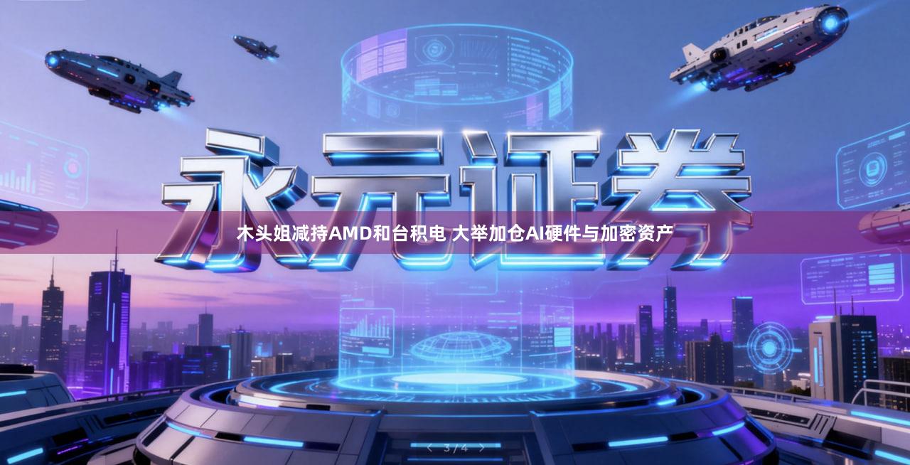 木头姐减持AMD和台积电 大举加仓AI硬件与加密资产
