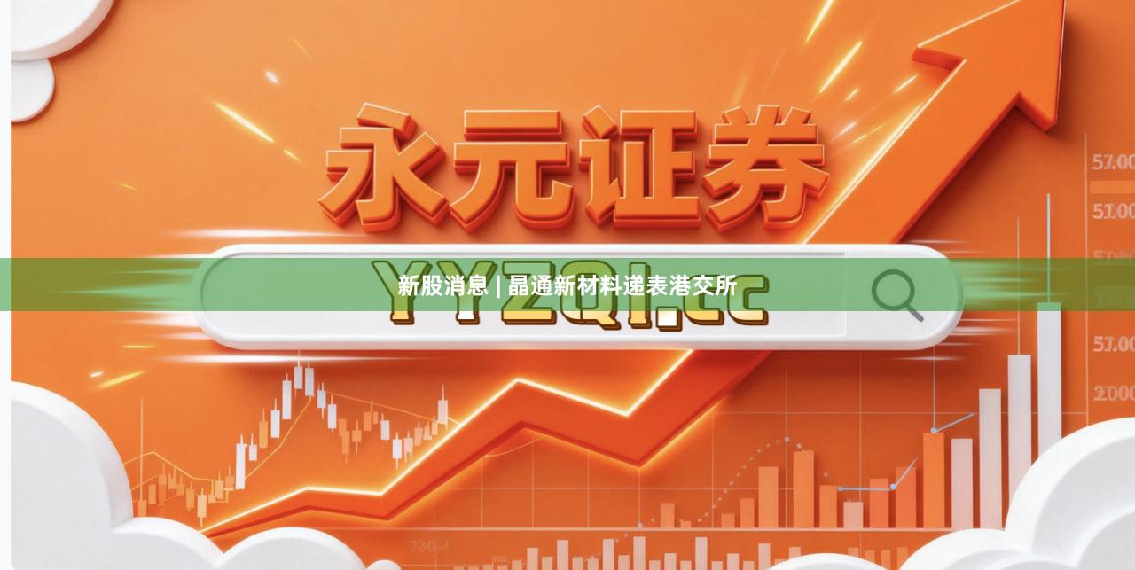 新股消息 | 晶通新材料递表港交所