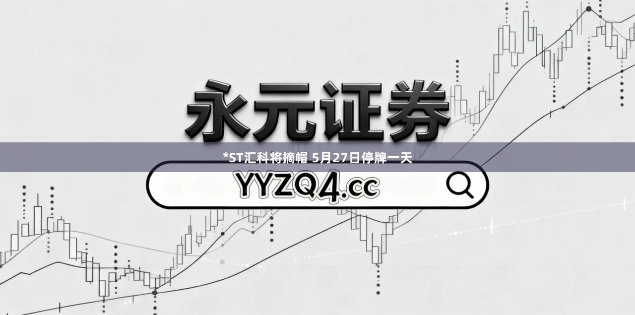 *ST汇科将摘帽 5月27日停牌一天