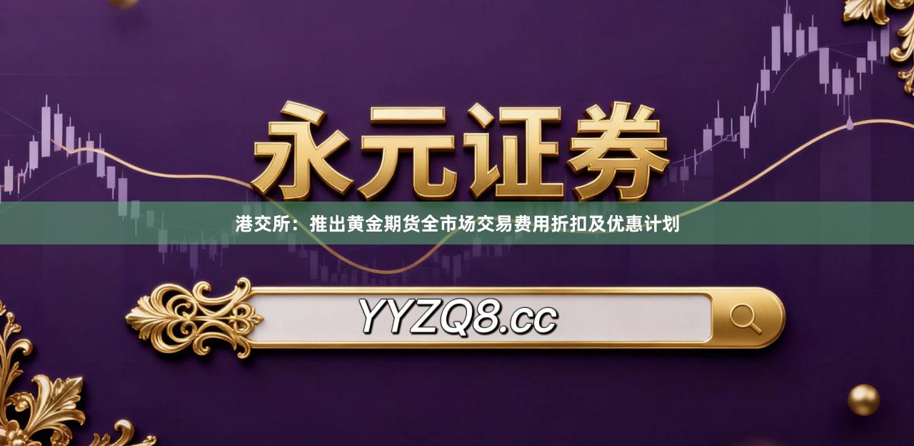 港交所：推出黄金期货全市场交易费用折扣及优惠计划