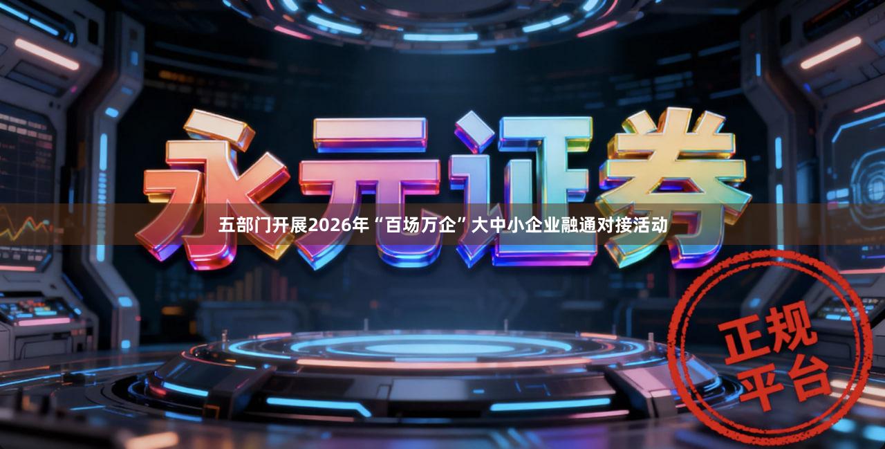 五部门开展2026年“百场万企”大中小企业融通对接活动