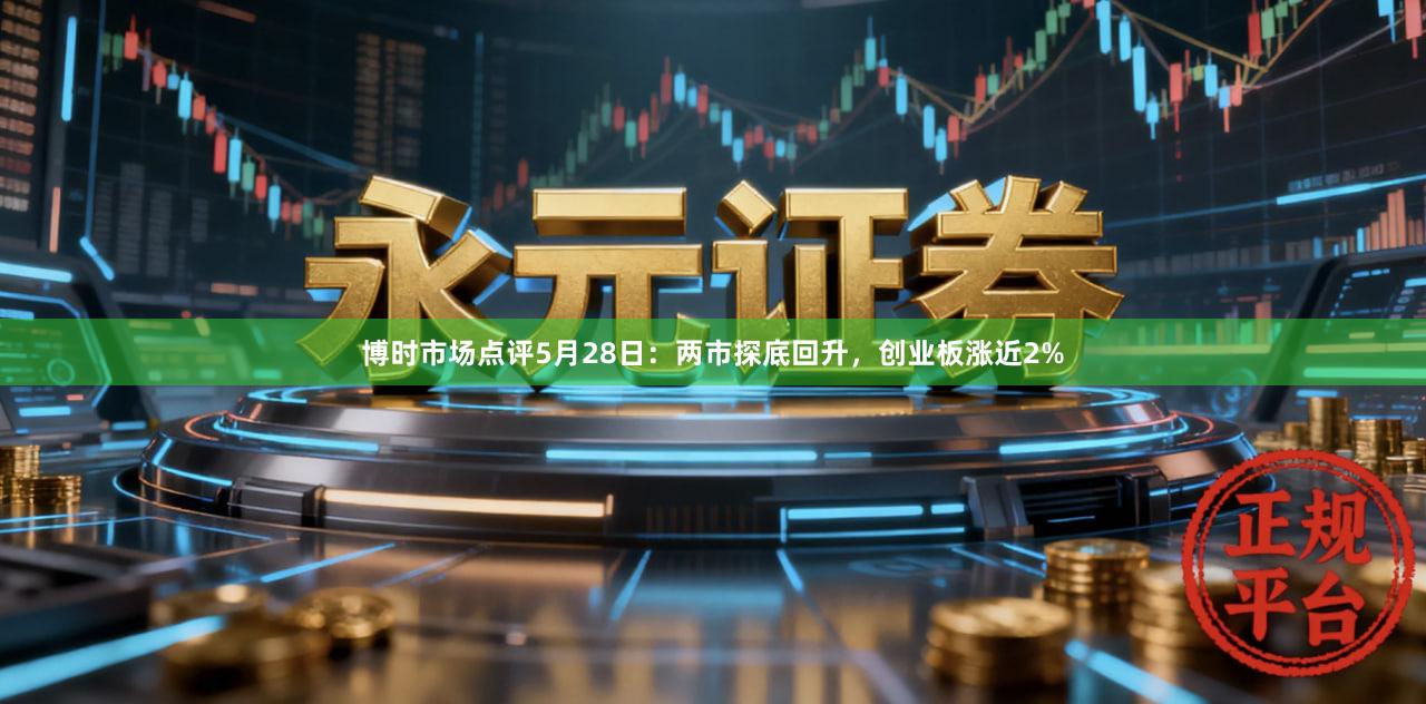 博时市场点评5月28日：两市探底回升，创业板涨近2%