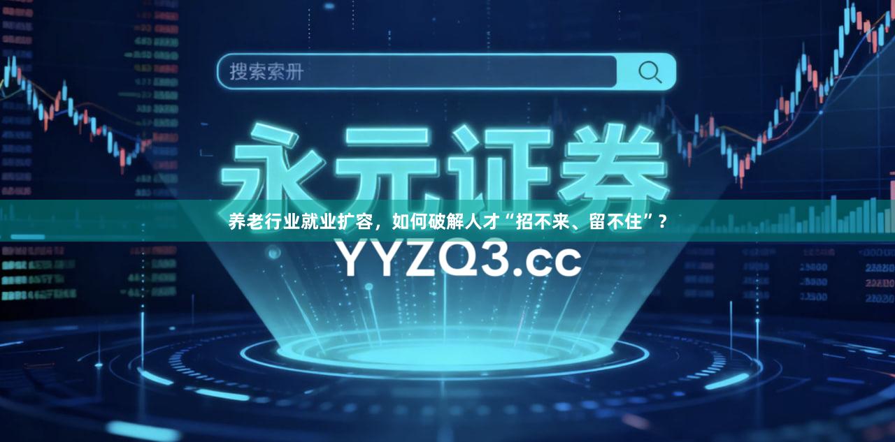 养老行业就业扩容，如何破解人才“招不来、留不住”？
