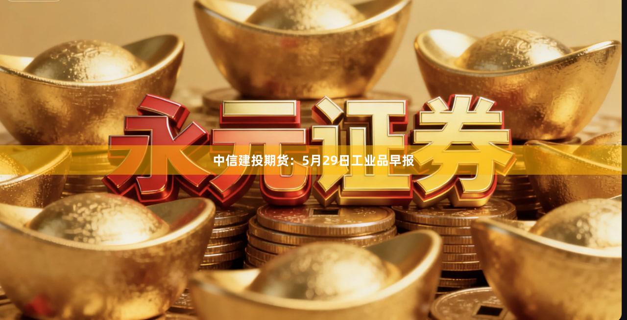 中信建投期货：5月29日工业品早报