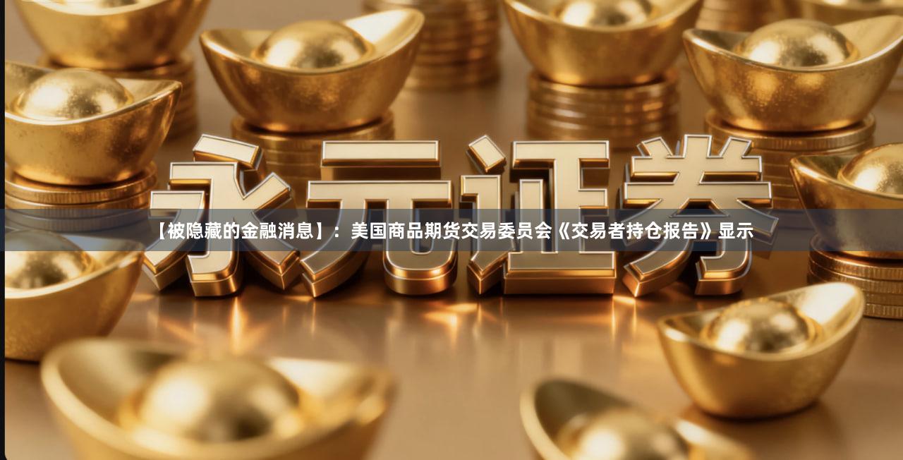 【被隐藏的金融消息】：美国商品期货交易委员会《交易者持仓报告》显示