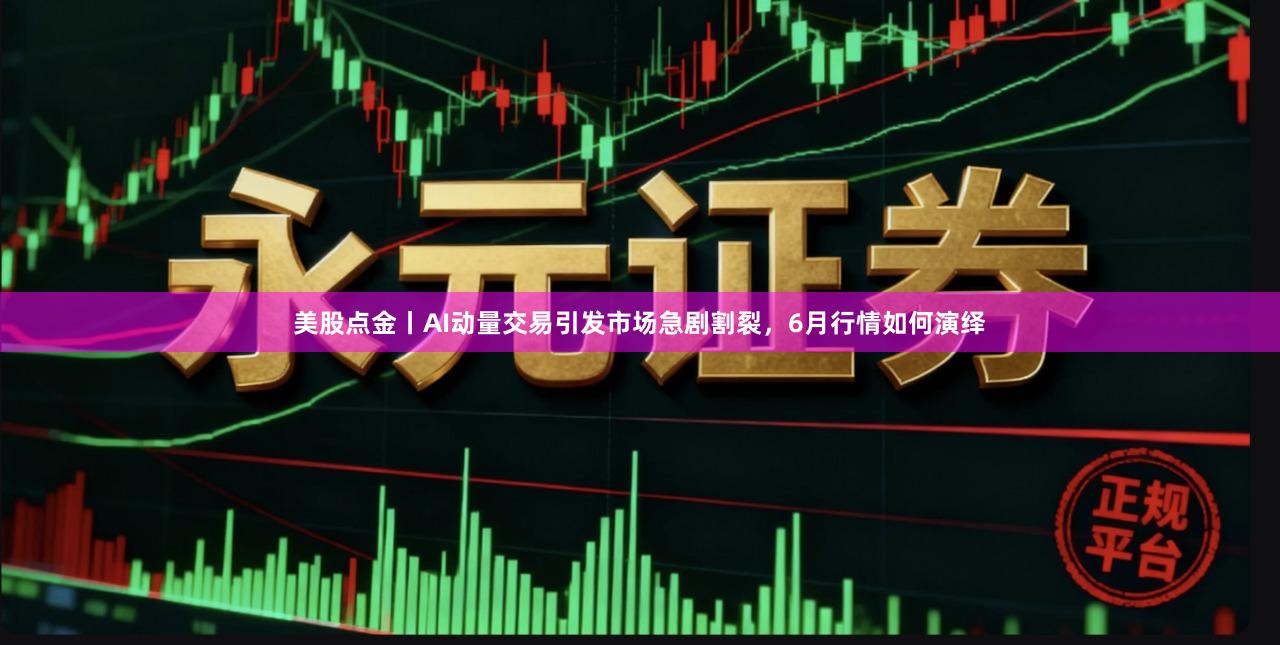 美股点金丨AI动量交易引发市场急剧割裂，6月行情如何演绎