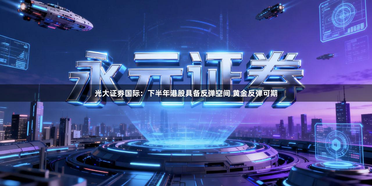 光大证券国际：下半年港股具备反弹空间 黄金反弹可期