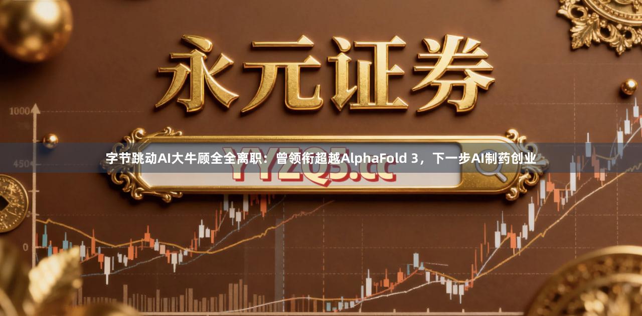 字节跳动AI大牛顾全全离职：曾领衔超越AlphaFold 3，下一步AI制药创业