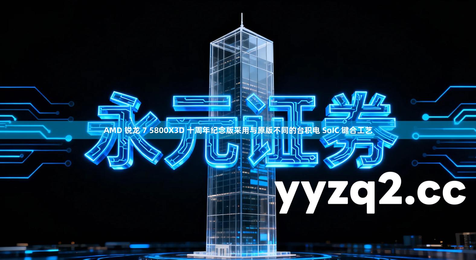 AMD 锐龙 7 5800X3D 十周年纪念版采用与原版不同的台积电 SoIC 键合工艺