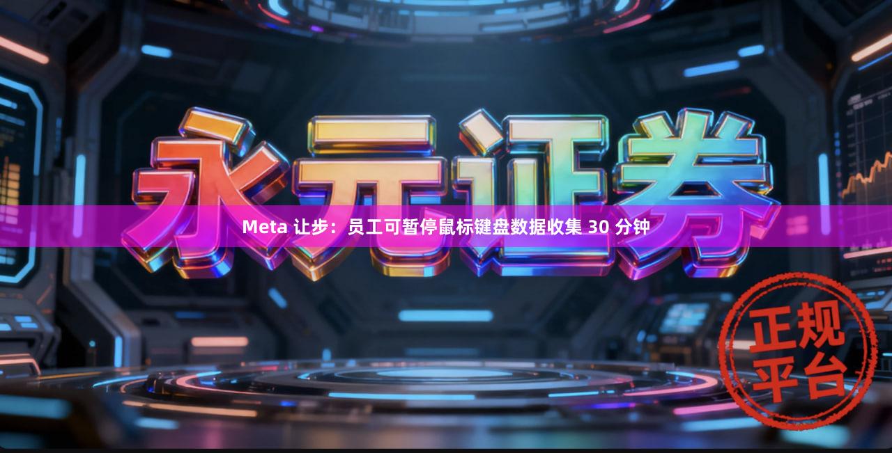 Meta 让步：员工可暂停鼠标键盘数据收集 30 分钟
