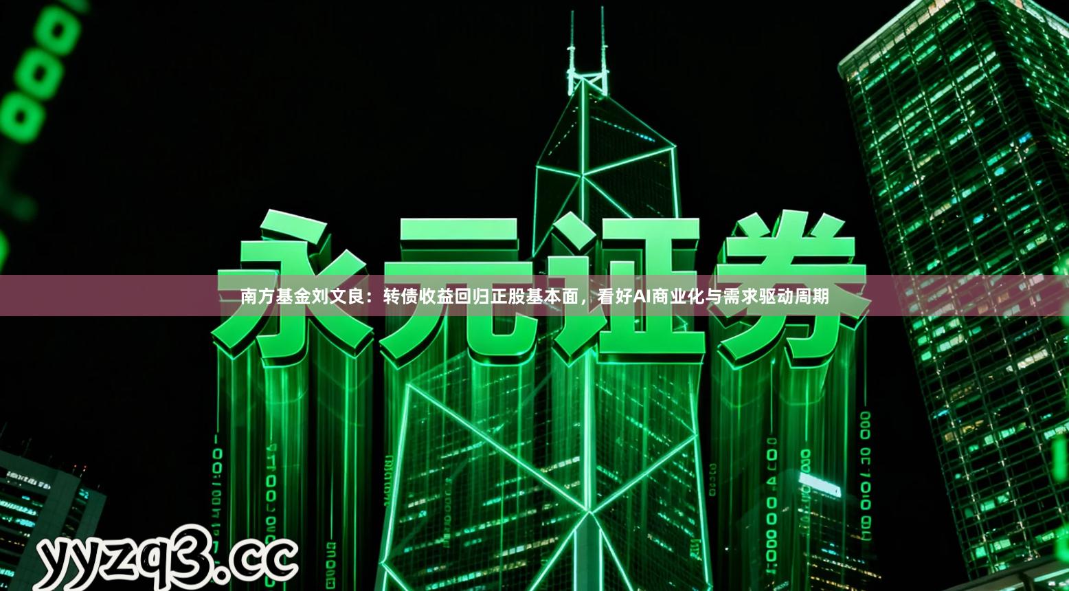 南方基金刘文良：转债收益回归正股基本面，看好AI商业化与需求驱动周期