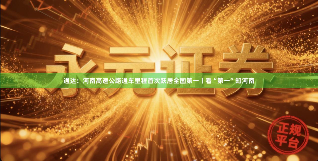 通达：河南高速公路通车里程首次跃居全国第一丨看“第一”知河南