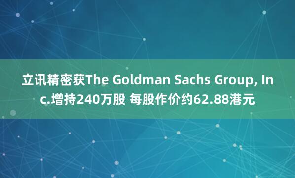 立讯精密获The Goldman Sachs Group, Inc.增持240万股 每股作价约62.88港元