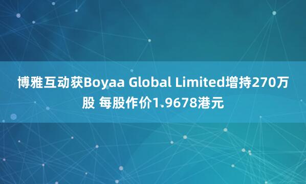 博雅互动获Boyaa Global Limited增持270万股 每股作价1.9678港元