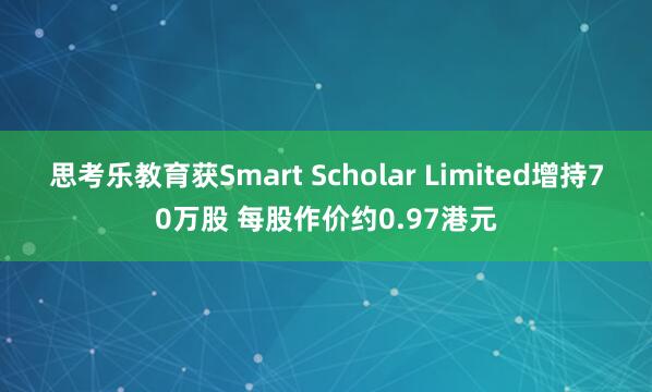 思考乐教育获Smart Scholar Limited增持70万股 每股作价约0.97港元