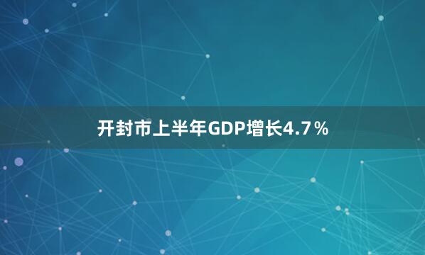 开封市上半年GDP增长4.7％