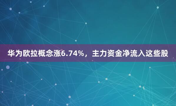 华为欧拉概念涨6.74%，主力资金净流入这些股