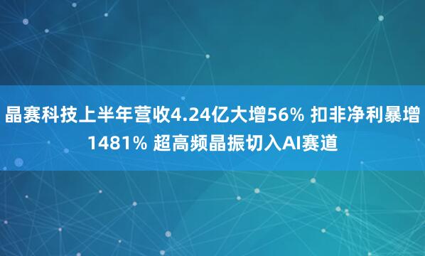 晶赛科技上半年营收4.24亿大增56% 扣非净利暴增1481% 超高频晶振切入AI赛道